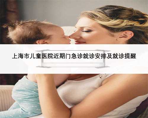上海市儿童医院近期门急诊就诊安排及就诊提醒