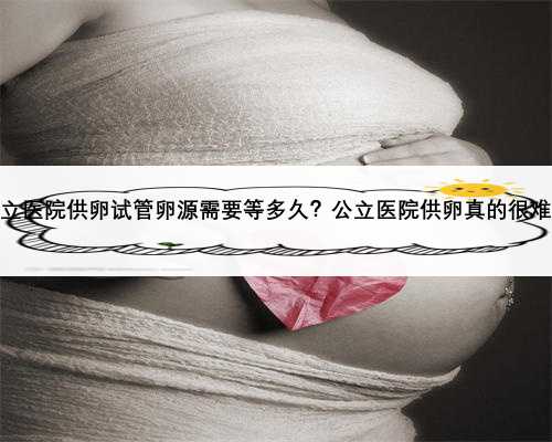 天津公立医院供卵试管卵源需要等多久？公立医院供卵真的很难等吗？
