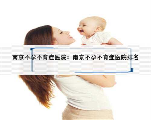 南京不孕不育症医院：南京不孕不育症医院排名