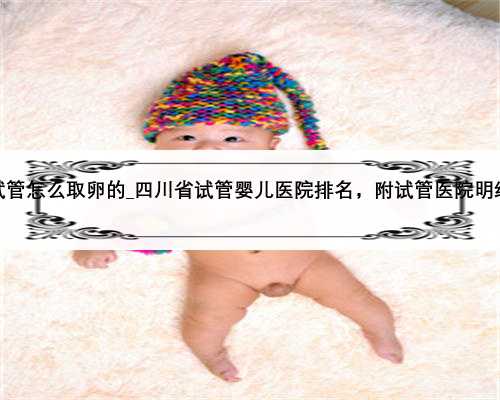 试管怎么取卵的_四川省试管婴儿医院排名，附试管医院明细
