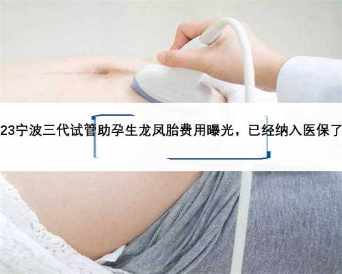 2023宁波三代试管助孕生龙凤胎费用曝光，已经纳入医保了吗