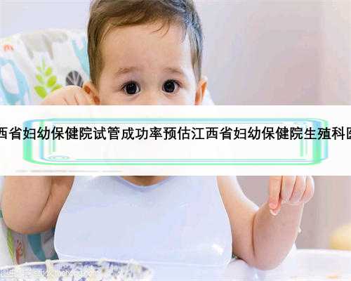2022江西省妇幼保健院试管成功率预估江西省妇幼保健院生殖科医生介绍