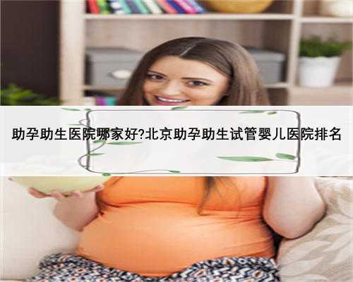 助孕助生医院哪家好?北京助孕助生试管婴儿医院排名