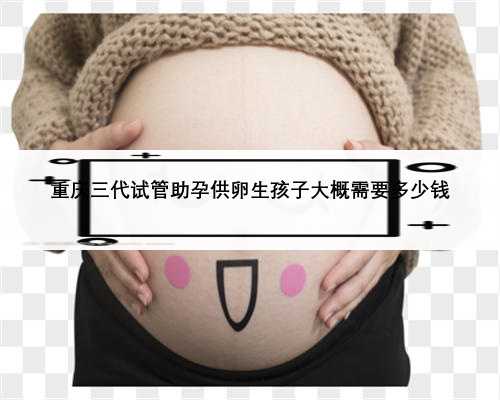 重庆三代试管助孕供卵生孩子大概需要多少钱